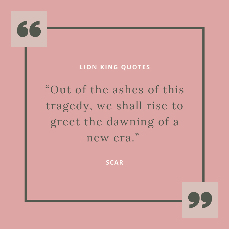 “Out of the ashes of this tragedy, we shall rise to greet the dawning of a new era.” – Scar