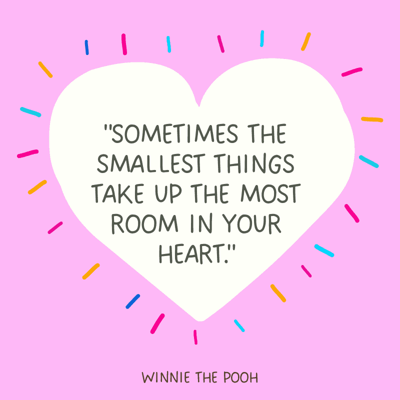 "Sometimes the smallest things take up the most room in your heart."